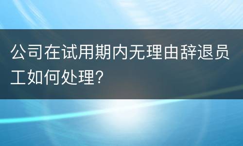公司在试用期内无理由辞退员工如何处理?