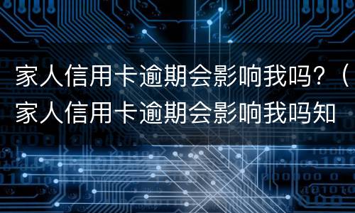 家人信用卡逾期会影响我吗?（家人信用卡逾期会影响我吗知乎）