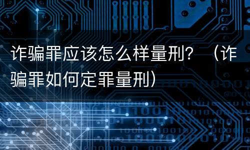 诈骗罪应该怎么样量刑？（诈骗罪如何定罪量刑）