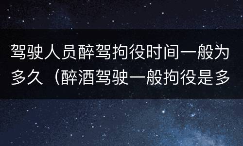 驾驶人员醉驾拘役时间一般为多久（醉酒驾驶一般拘役是多少天）