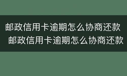 邮政信用卡逾期怎么协商还款 邮政信用卡逾期怎么协商还款必须到当地网点