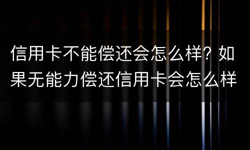信用卡不能偿还会怎么样? 如果无能力偿还信用卡会怎么样