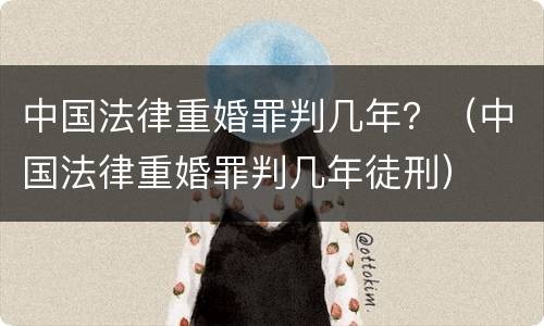 中国法律重婚罪判几年？（中国法律重婚罪判几年徒刑）