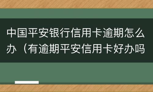 中国平安银行信用卡逾期怎么办（有逾期平安信用卡好办吗）