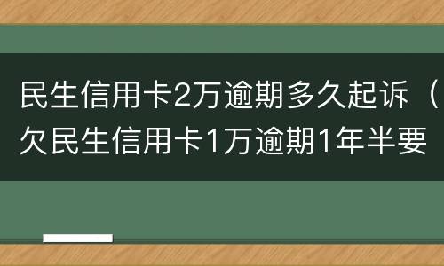 民生信用卡2万逾期多久起诉（欠民生信用卡1万逾期1年半要起诉我）