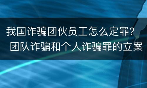 我国诈骗团伙员工怎么定罪？ 团队诈骗和个人诈骗罪的立案标准
