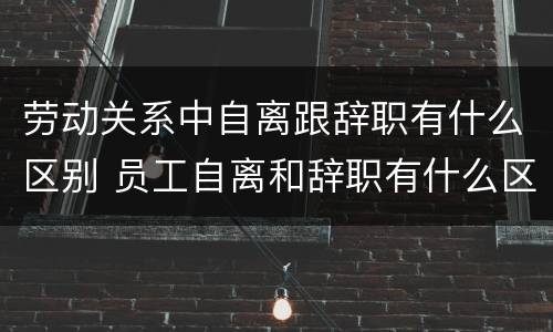 劳动关系中自离跟辞职有什么区别 员工自离和辞职有什么区别