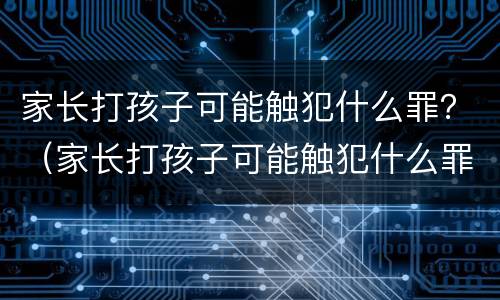 家长打孩子可能触犯什么罪？（家长打孩子可能触犯什么罪呢）
