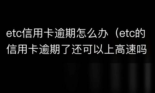 etc信用卡逾期怎么办（etc的信用卡逾期了还可以上高速吗）
