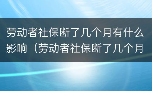 劳动者社保断了几个月有什么影响（劳动者社保断了几个月有什么影响吗）