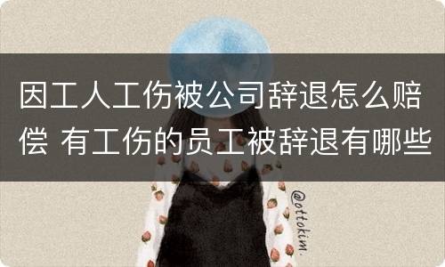因工人工伤被公司辞退怎么赔偿 有工伤的员工被辞退有哪些项补偿