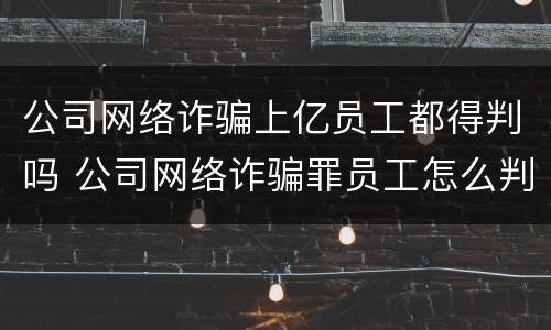 公司网络诈骗上亿员工都得判吗 公司网络诈骗罪员工怎么判