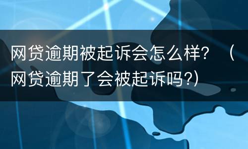 网贷逾期被起诉会怎么样？（网贷逾期了会被起诉吗?）