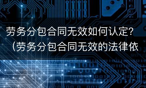 劳务分包合同无效如何认定？（劳务分包合同无效的法律依据）