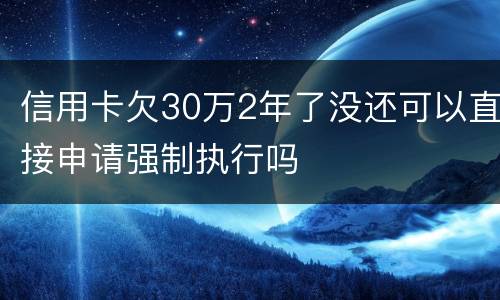 信用卡欠30万2年了没还可以直接申请强制执行吗