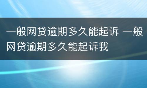 一般网贷逾期多久能起诉 一般网贷逾期多久能起诉我