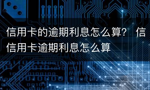 信用卡的逾期利息怎么算？ 信信用卡逾期利息怎么算