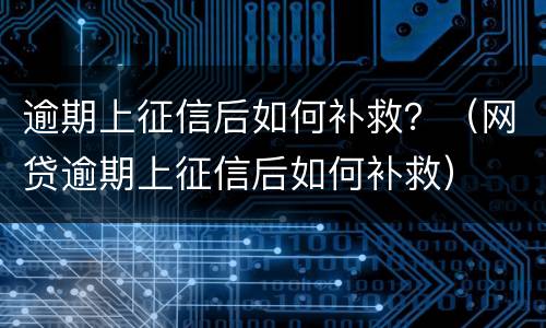 逾期上征信后如何补救？（网贷逾期上征信后如何补救）