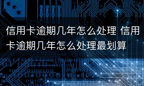 信用卡逾期几年怎么处理 信用卡逾期几年怎么处理最划算