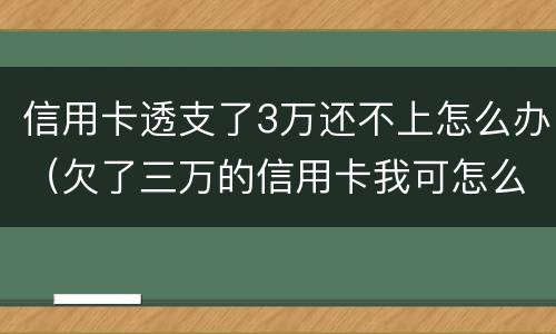 信用卡透支了3万还不上怎么办（欠了三万的信用卡我可怎么办啊）