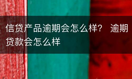 信贷产品逾期会怎么样？ 逾期贷款会怎么样