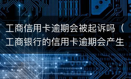 工商信用卡逾期会被起诉吗（工商银行的信用卡逾期会产生什么后果）