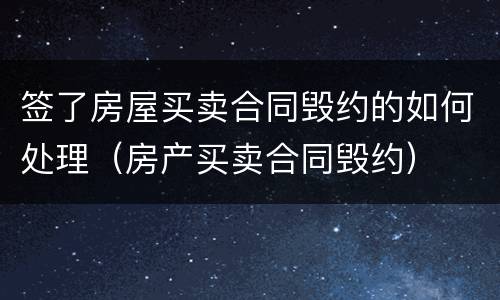 签了房屋买卖合同毁约的如何处理（房产买卖合同毁约）