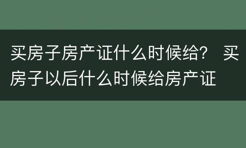 买房子房产证什么时候给？ 买房子以后什么时候给房产证