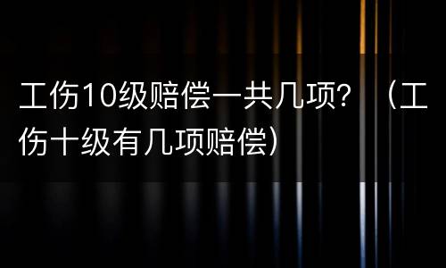 工伤10级赔偿一共几项？（工伤十级有几项赔偿）