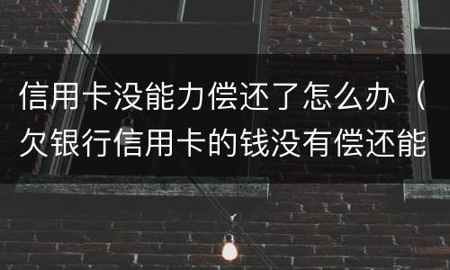 信用卡没能力偿还了怎么办（欠银行信用卡的钱没有偿还能力了怎么办）