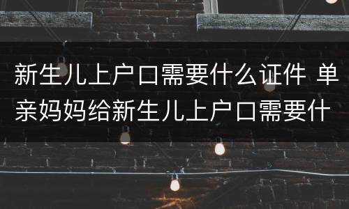 新生儿上户口需要什么证件 单亲妈妈给新生儿上户口需要什么证件