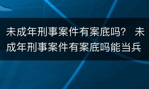 未成年刑事案件有案底吗？ 未成年刑事案件有案底吗能当兵吗