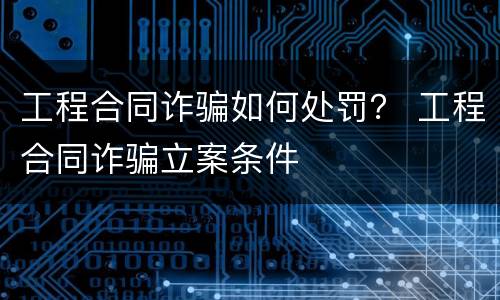 工程合同诈骗如何处罚？ 工程合同诈骗立案条件