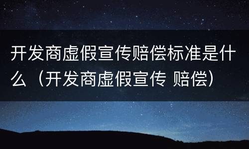 开发商虚假宣传赔偿标准是什么（开发商虚假宣传 赔偿）