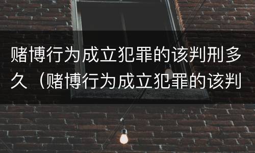 赌博行为成立犯罪的该判刑多久(赌博行为成立犯罪的该判刑多久呢)