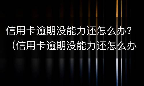 信用卡逾期没能力还怎么办？（信用卡逾期没能力还怎么办会影响夫妻信义度吗）