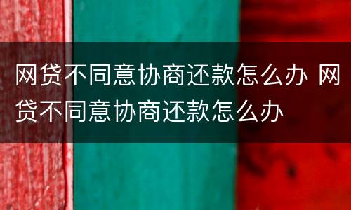 网贷不同意协商还款怎么办 网贷不同意协商还款怎么办