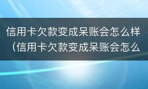 信用卡欠款变成呆账会怎么样（信用卡欠款变成呆账会怎么样吗）