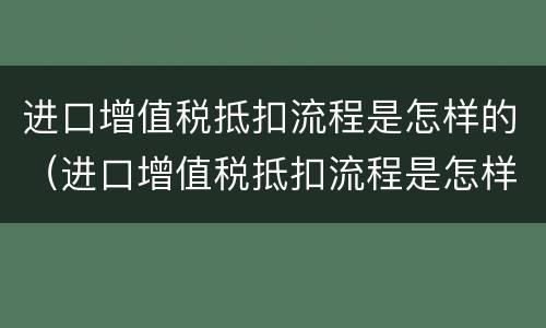 进口增值税抵扣流程是怎样的（进口增值税抵扣流程是怎样的呢）