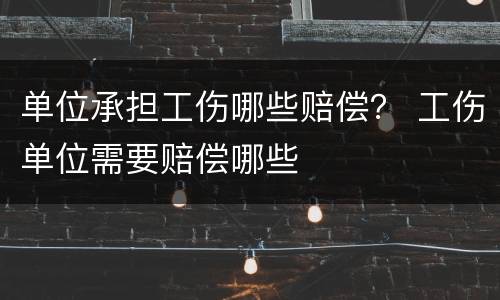 单位承担工伤哪些赔偿？ 工伤单位需要赔偿哪些