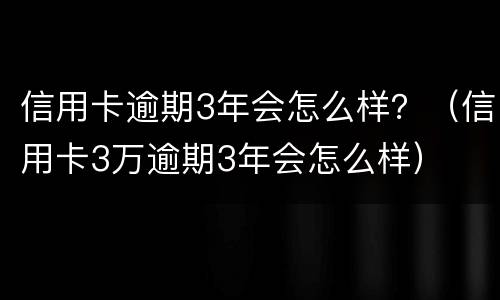 信用卡逾期3年会怎么样？（信用卡3万逾期3年会怎么样）