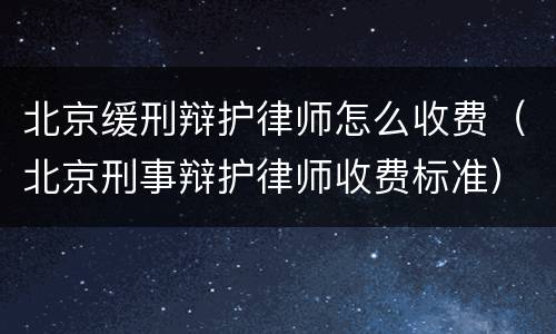 北京缓刑辩护律师怎么收费（北京刑事辩护律师收费标准）