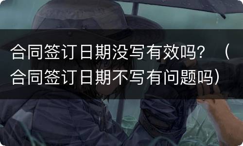 合同签订日期没写有效吗？（合同签订日期不写有问题吗）