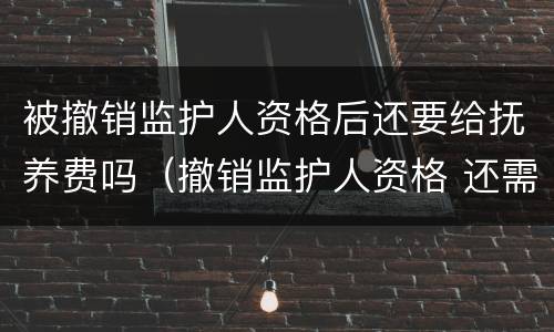 被撤销监护人资格后还要给抚养费吗（撤销监护人资格 还需要支付抚养费么）