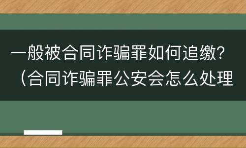 一般被合同诈骗罪如何追缴？（合同诈骗罪公安会怎么处理）