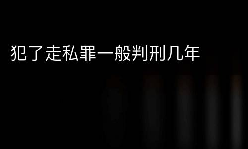 犯了走私罪一般判刑几年