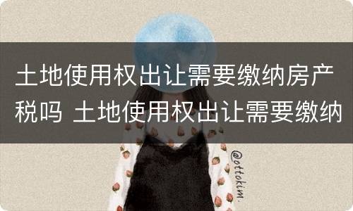 土地使用权出让需要缴纳房产税吗 土地使用权出让需要缴纳房产税吗