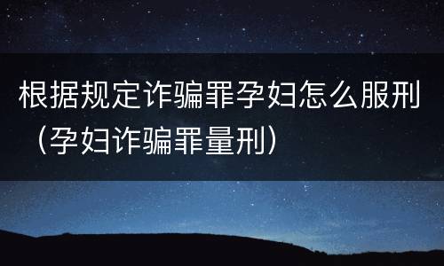 根据规定诈骗罪孕妇怎么服刑（孕妇诈骗罪量刑）