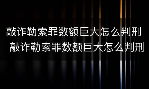 敲诈勒索罪数额巨大怎么判刑 敲诈勒索罪数额巨大怎么判刑的