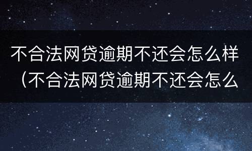 不合法网贷逾期不还会怎么样（不合法网贷逾期不还会怎么样处理）
